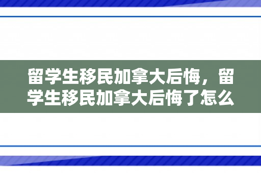留学生移民加拿大后悔，留学生移民加拿大后悔了怎么办