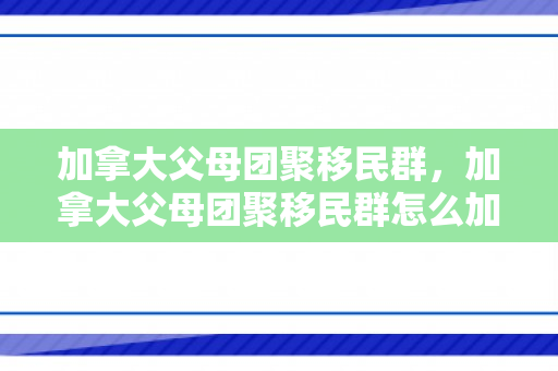 加拿大父母团聚移民群，加拿大父母团聚移民群怎么加入