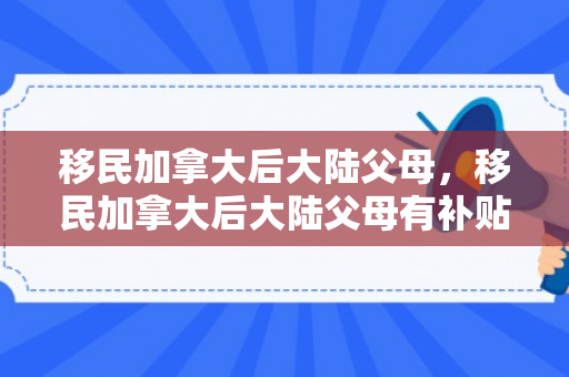 移民加拿大后大陆父母，移民加拿大后大陆父母有补贴吗