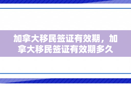 加拿大移民签证有效期，加拿大移民签证有效期多久