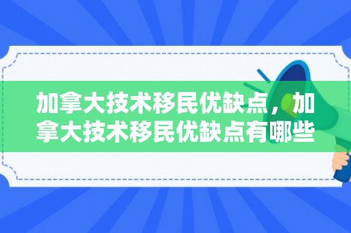 加拿大技术移民优缺点，加拿大技术移民优缺点有哪些