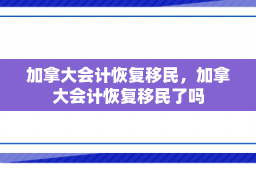 加拿大会计恢复移民，加拿大会计恢复移民了吗