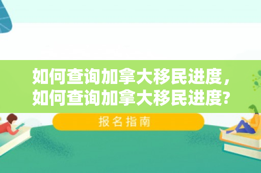 如何查询加拿大移民进度，如何查询加拿大移民进度?