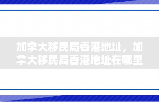 加拿大移民局香港地址，加拿大移民局香港地址在哪里