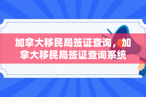 加拿大移民局签证查询，加拿大移民局签证查询系统