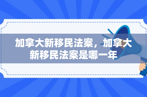 加拿大新移民法案，加拿大新移民法案是哪一年