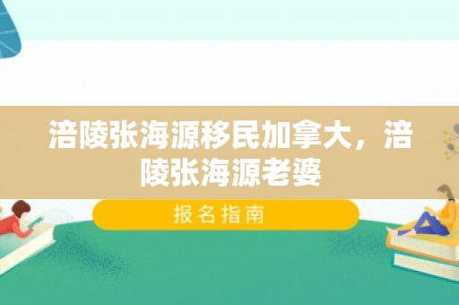 涪陵张海源移民加拿大，涪陵张海源老婆