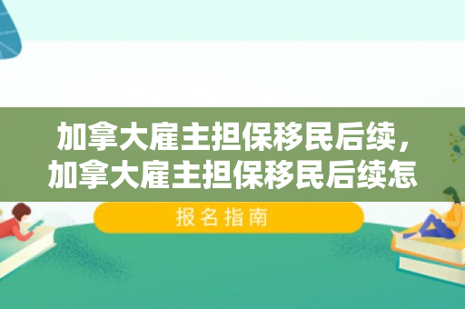 加拿大雇主担保移民后续，加拿大雇主担保移民后续怎么办
