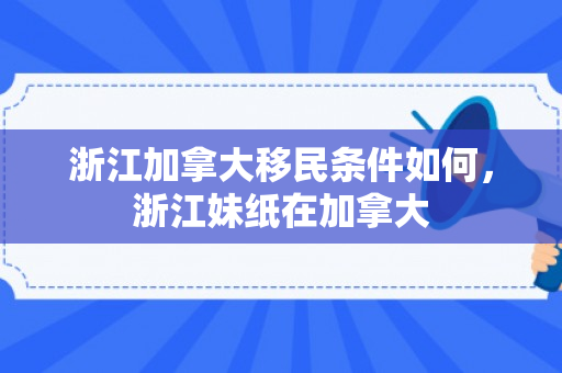 浙江加拿大移民条件如何，浙江妹纸在加拿大