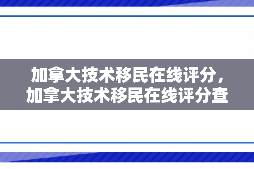 加拿大技术移民在线评分，加拿大技术移民在线评分查询