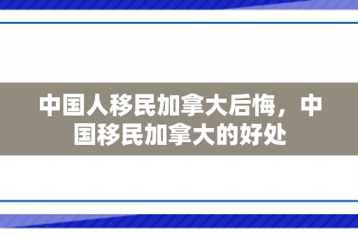 中国人移民加拿大后悔，中国移民加拿大的好处