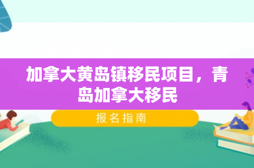 加拿大黄岛镇移民项目，青岛加拿大移民