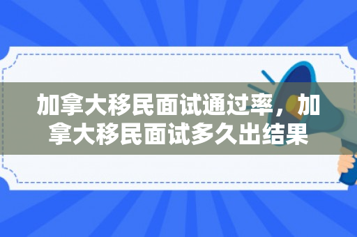 加拿大移民面试通过率，加拿大移民面试多久出结果