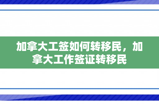 加拿大工签如何转移民，加拿大工作签证转移民