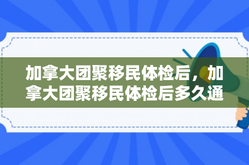 加拿大团聚移民体检后，加拿大团聚移民体检后多久通知贴签