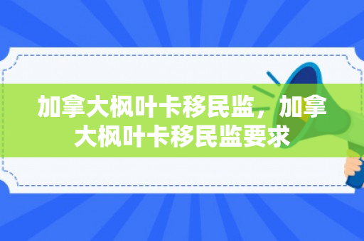 加拿大枫叶卡移民监，加拿大枫叶卡移民监要求