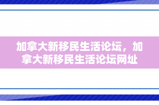加拿大新移民生活论坛，加拿大新移民生活论坛网址