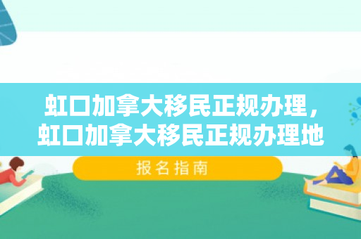 虹口加拿大移民正规办理，虹口加拿大移民正规办理地点