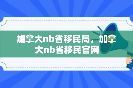 加拿大nb省移民局，加拿大nb省移民官网