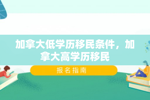 加拿大低学历移民条件，加拿大高学历移民