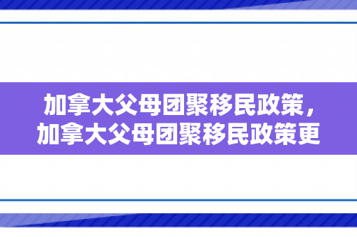 加拿大父母团聚移民政策，加拿大父母团聚移民政策更新