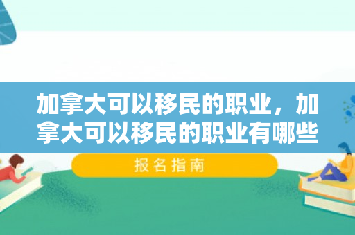 加拿大可以移民的职业，加拿大可以移民的职业有哪些