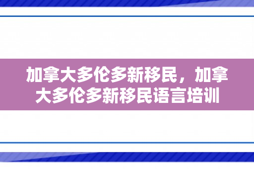 加拿大多伦多新移民，加拿大多伦多新移民语言培训