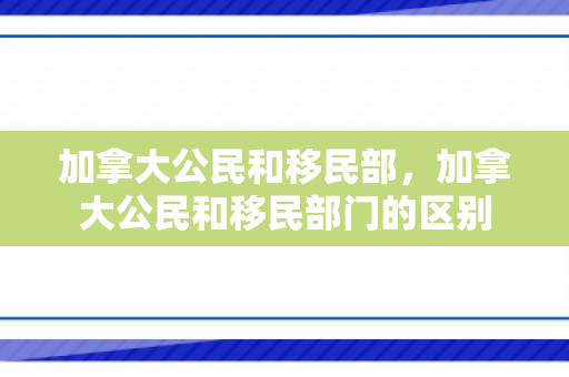 加拿大公民和移民部，加拿大公民和移民部门的区别