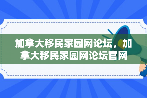 加拿大移民家园网论坛，加拿大移民家园网论坛官网
