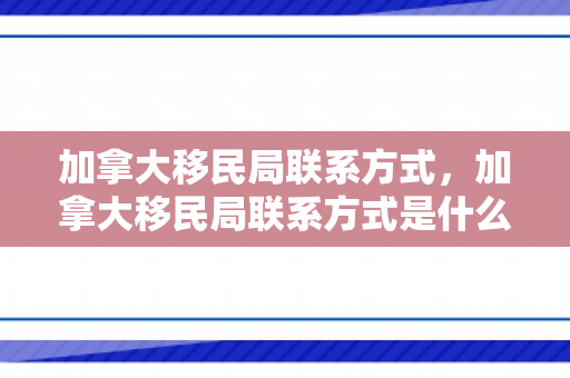 加拿大移民局联系方式，加拿大移民局联系方式是什么?