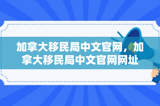 加拿大移民局中文官网，加拿大移民局中文官网网址