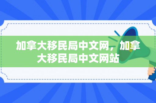 加拿大移民局中文网，加拿大移民局中文网站