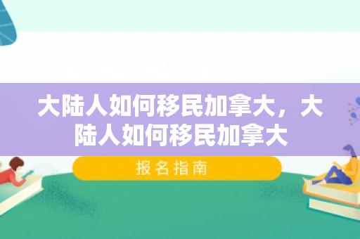 大陆人如何移民加拿大，大陆人如何移民加拿大