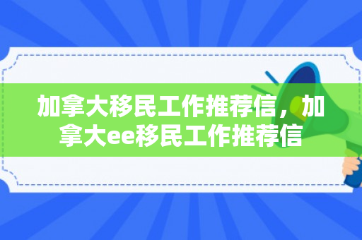 加拿大移民工作推荐信，加拿大ee移民工作推荐信
