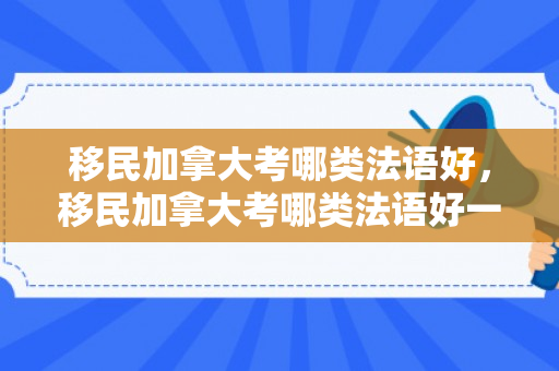 移民加拿大考哪类法语好，移民加拿大考哪类法语好一点