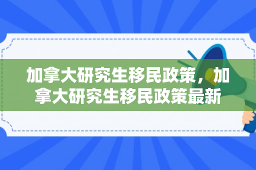 加拿大研究生移民政策，加拿大研究生移民政策最新