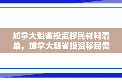 加拿大魁省投资移民材料清单，加拿大魁省投资移民需要多少钱