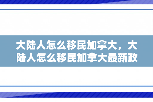 大陆人怎么移民加拿大，大陆人怎么移民加拿大最新政策