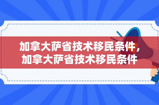 加拿大萨省技术移民条件，加拿大萨省技术移民条件