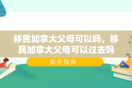 移民加拿大父母可以吗，移民加拿大父母可以过去吗