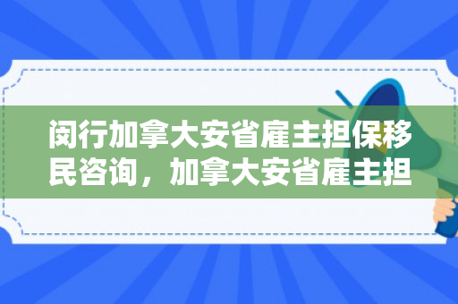 闵行加拿大安省雇主担保移民咨询，加拿大安省雇主担保移民开放时间