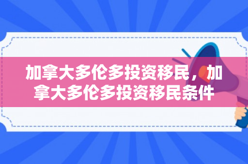 加拿大多伦多投资移民，加拿大多伦多投资移民条件