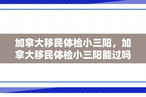 加拿大移民体检小三阳，加拿大移民体检小三阳能过吗