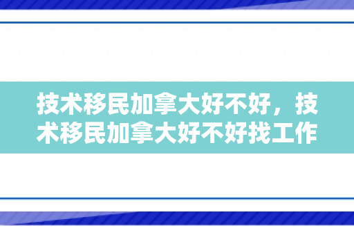 技术移民加拿大好不好，技术移民加拿大好不好找工作