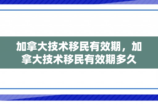 加拿大技术移民有效期，加拿大技术移民有效期多久