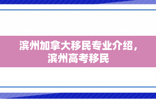 滨州加拿大移民专业介绍，滨州高考移民
