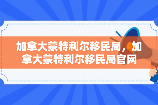 加拿大蒙特利尔移民局，加拿大蒙特利尔移民局官网
