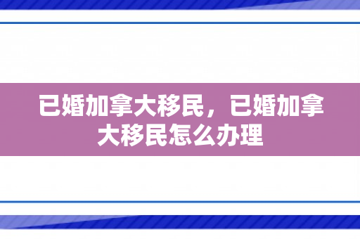 已婚加拿大移民，已婚加拿大移民怎么办理