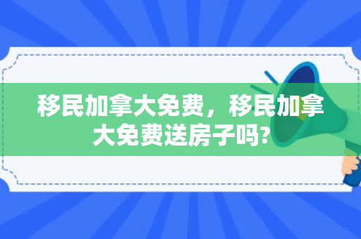 移民加拿大免费，移民加拿大免费送房子吗?