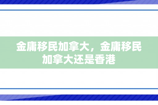 金庸移民加拿大，金庸移民加拿大还是香港